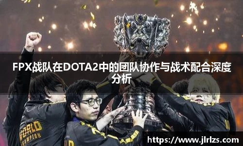 FPX战队在DOTA2中的团队协作与战术配合深度分析