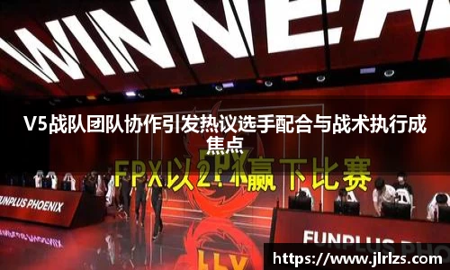 V5战队团队协作引发热议选手配合与战术执行成焦点