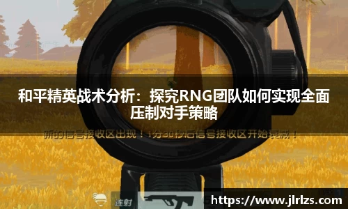 和平精英战术分析：探究RNG团队如何实现全面压制对手策略