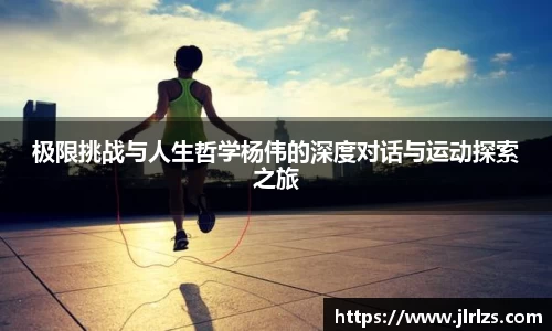 极限挑战与人生哲学杨伟的深度对话与运动探索之旅