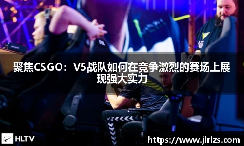 聚焦CSGO：V5战队如何在竞争激烈的赛场上展现强大实力