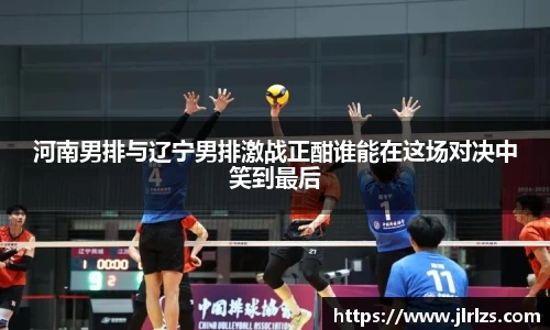 河南男排与辽宁男排激战正酣谁能在这场对决中笑到最后