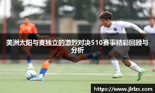 美洲太阳与麦独立的激烈对决510赛事精彩回顾与分析