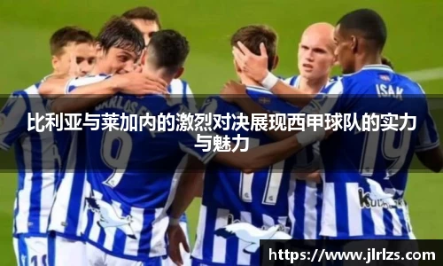 比利亚与莱加内的激烈对决展现西甲球队的实力与魅力