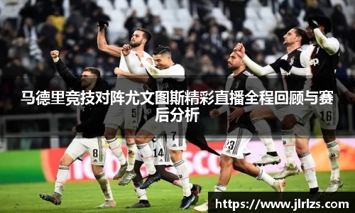 马德里竞技对阵尤文图斯精彩直播全程回顾与赛后分析
