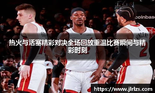 热火与活塞精彩对决全场回放重温比赛瞬间与精彩时刻