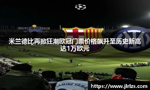 米兰德比再掀狂潮欧冠门票价格飙升至历史新高达1万欧元