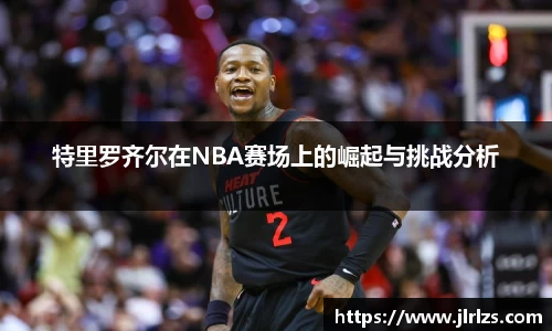特里罗齐尔在NBA赛场上的崛起与挑战分析