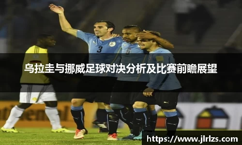 乌拉圭与挪威足球对决分析及比赛前瞻展望