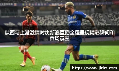 陕西与上港激情对决新浪直播全程呈现精彩瞬间和赛场氛围