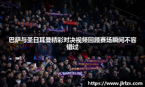 巴萨与圣日耳曼精彩对决视频回顾赛场瞬间不容错过