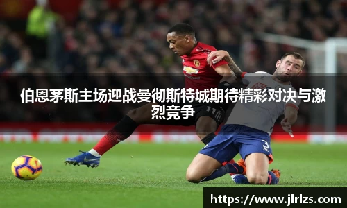 伯恩茅斯主场迎战曼彻斯特城期待精彩对决与激烈竞争