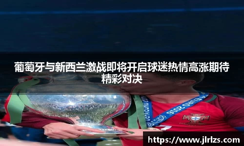 葡萄牙与新西兰激战即将开启球迷热情高涨期待精彩对决
