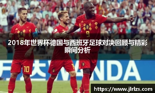 2018年世界杯德国与西班牙足球对决回顾与精彩瞬间分析