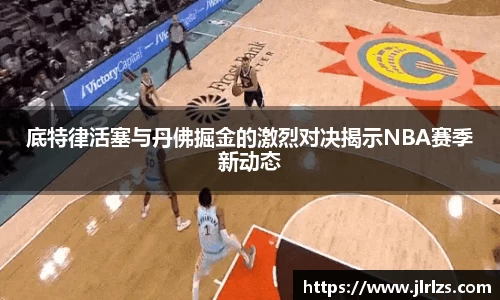 底特律活塞与丹佛掘金的激烈对决揭示NBA赛季新动态