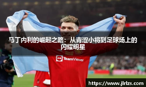 马丁内利的崛起之路：从青涩小将到足球场上的闪耀明星