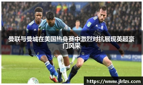 曼联与曼城在美国热身赛中激烈对抗展现英超豪门风采