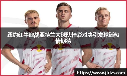 纽约红牛迎战亚特兰大球队精彩对决引发球迷热情期待
