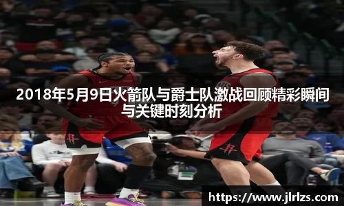 2018年5月9日火箭队与爵士队激战回顾精彩瞬间与关键时刻分析