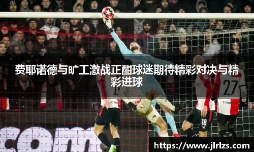 费耶诺德与旷工激战正酣球迷期待精彩对决与精彩进球