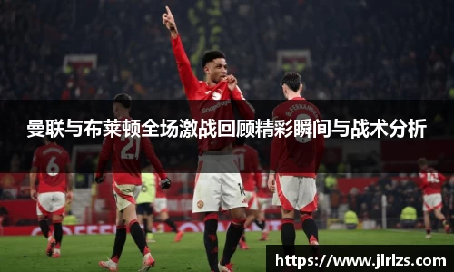 曼联与布莱顿全场激战回顾精彩瞬间与战术分析