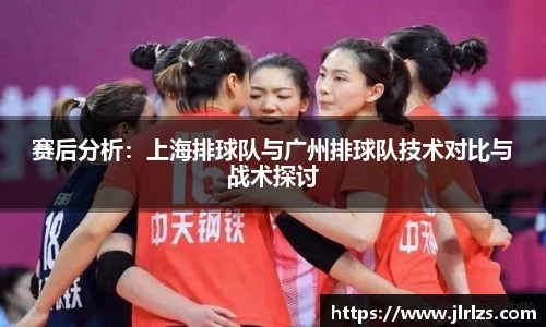 赛后分析：上海排球队与广州排球队技术对比与战术探讨