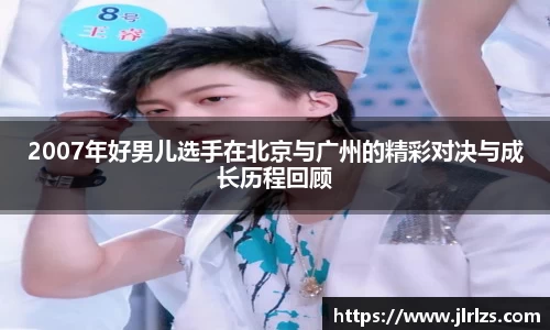 2007年好男儿选手在北京与广州的精彩对决与成长历程回顾