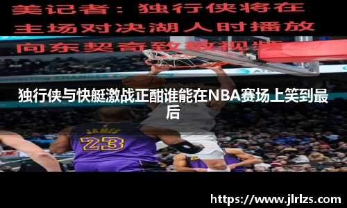 独行侠与快艇激战正酣谁能在NBA赛场上笑到最后