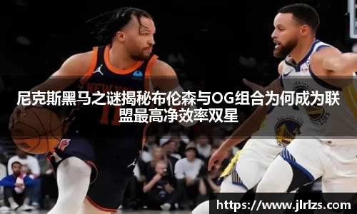 尼克斯黑马之谜揭秘布伦森与OG组合为何成为联盟最高净效率双星