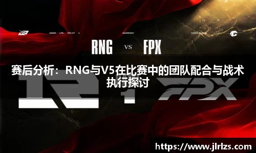 赛后分析：RNG与V5在比赛中的团队配合与战术执行探讨
