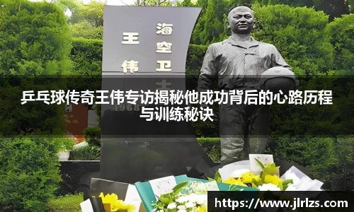 乒乓球传奇王伟专访揭秘他成功背后的心路历程与训练秘诀