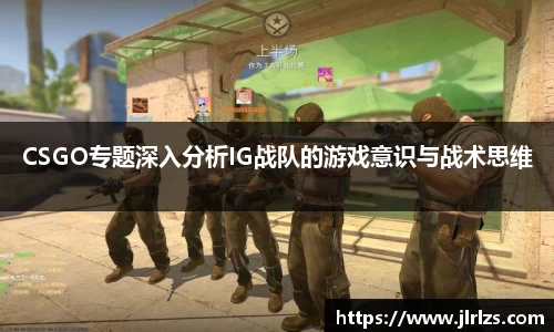 CSGO专题深入分析IG战队的游戏意识与战术思维