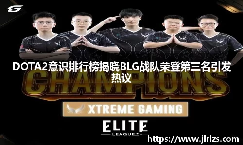 DOTA2意识排行榜揭晓BLG战队荣登第三名引发热议