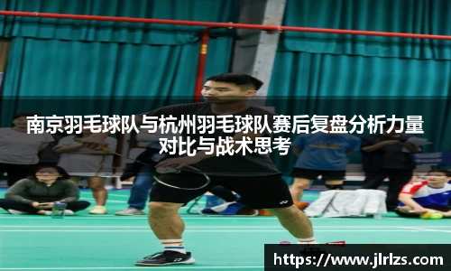 南京羽毛球队与杭州羽毛球队赛后复盘分析力量对比与战术思考